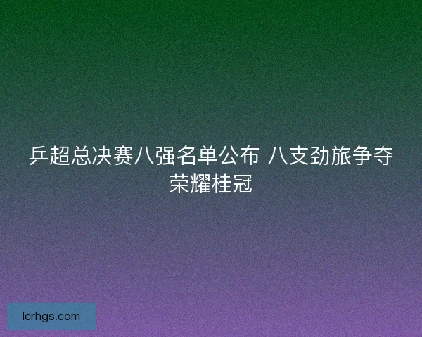乒超总决赛八强名单公布 八支劲旅争夺荣耀桂冠
