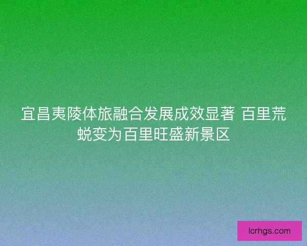 宜昌夷陵体旅融合发展成效显著 百里荒蜕变为百里旺盛新景区