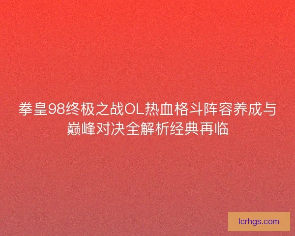 拳皇98终极之战OL热血格斗阵容养成与巅峰对决全解析经典再临