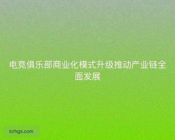电竞俱乐部商业化模式升级推动产业链全面发展