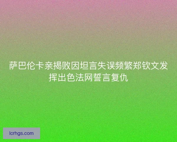 萨巴伦卡亲揭败因坦言失误频繁郑钦文发挥出色法网誓言复仇