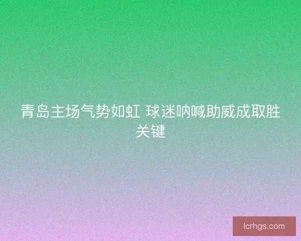 青岛主场气势如虹 球迷呐喊助威成取胜关键