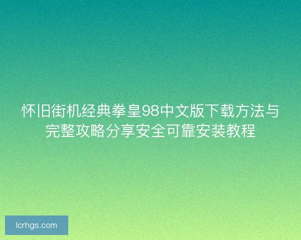 怀旧街机经典拳皇98中文版下载方法与完整攻略分享安全可靠安装教程