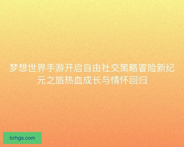 梦想世界手游开启自由社交策略冒险新纪元之旅热血成长与情怀回归