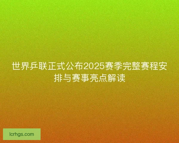 世界乒联正式公布2025赛季完整赛程安排与赛事亮点解读