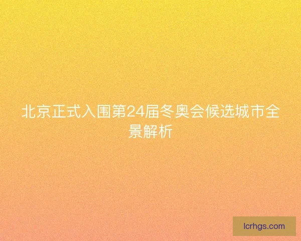 北京正式入围第24届冬奥会候选城市全景解析