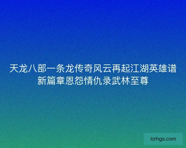 天龙八部一条龙传奇风云再起江湖英雄谱新篇章恩怨情仇录武林至尊