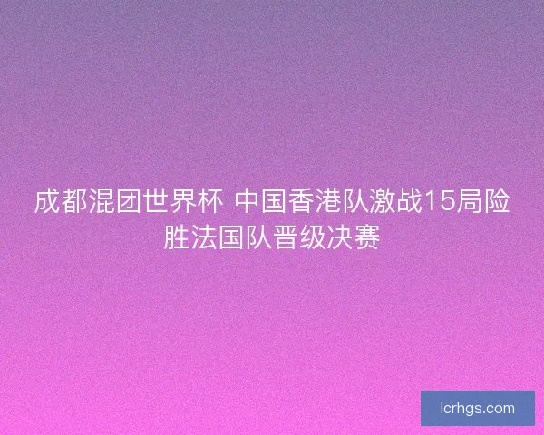 成都混团世界杯 中国香港队激战15局险胜法国队晋级决赛
