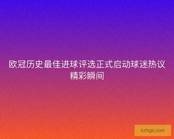 欧冠历史最佳进球评选正式启动球迷热议精彩瞬间