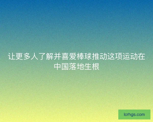 让更多人了解并喜爱棒球推动这项运动在中国落地生根