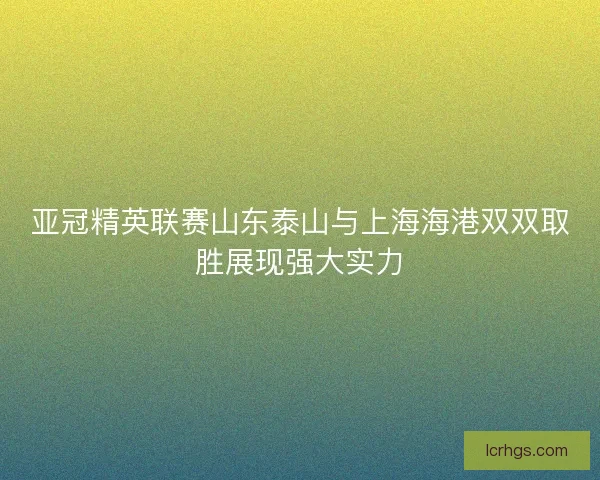 亚冠精英联赛山东泰山与上海海港双双取胜展现强大实力