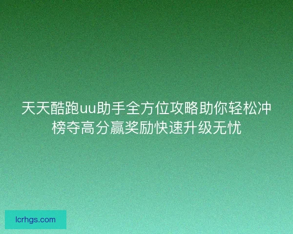 天天酷跑uu助手全方位攻略助你轻松冲榜夺高分赢奖励快速升级无忧