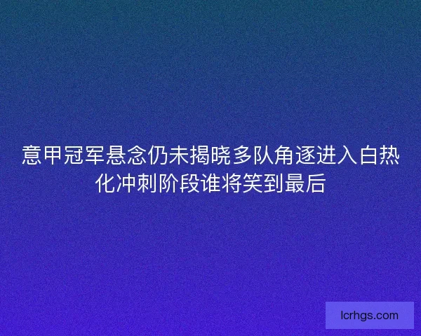 意甲冠军悬念仍未揭晓多队角逐进入白热化冲刺阶段谁将笑到最后