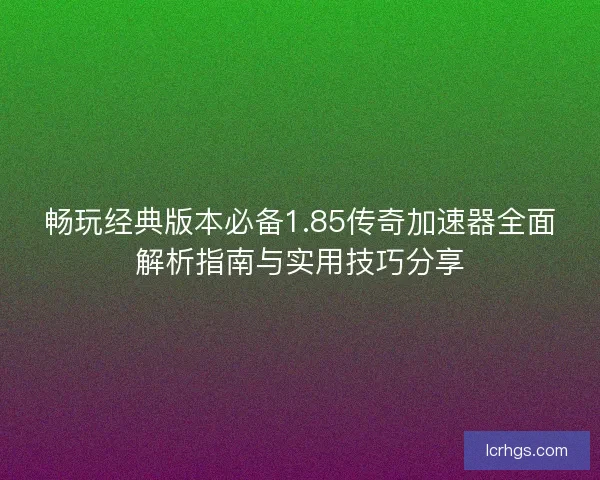 畅玩经典版本必备1.85传奇加速器全面解析指南与实用技巧分享