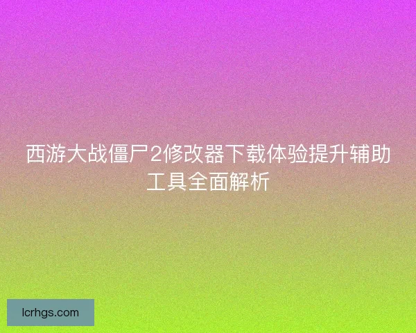 西游大战僵尸2修改器下载体验提升辅助工具全面解析