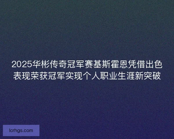 2025华彬传奇冠军赛基斯霍恩凭借出色表现荣获冠军实现个人职业生涯新突破