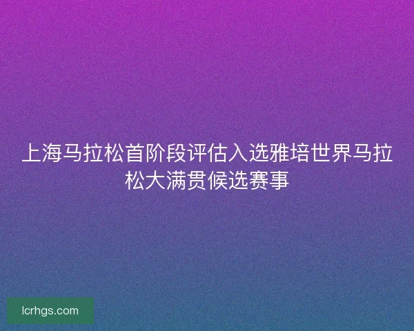 上海马拉松首阶段评估入选雅培世界马拉松大满贯候选赛事