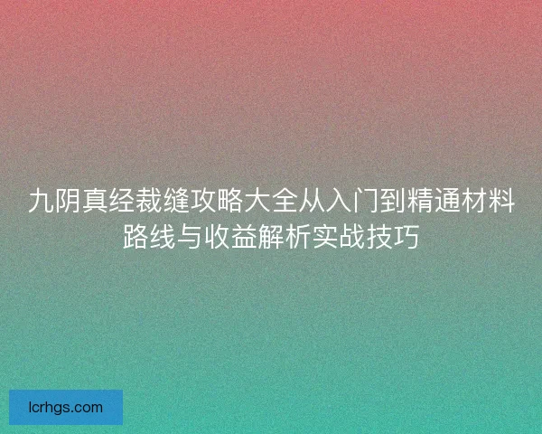 九阴真经裁缝攻略大全从入门到精通材料路线与收益解析实战技巧