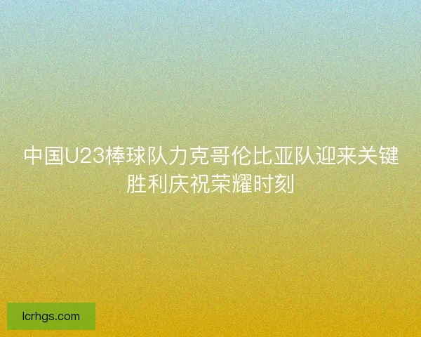 中国U23棒球队力克哥伦比亚队迎来关键胜利庆祝荣耀时刻
