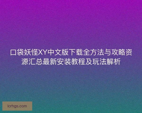 口袋妖怪XY中文版下载全方法与攻略资源汇总最新安装教程及玩法解析