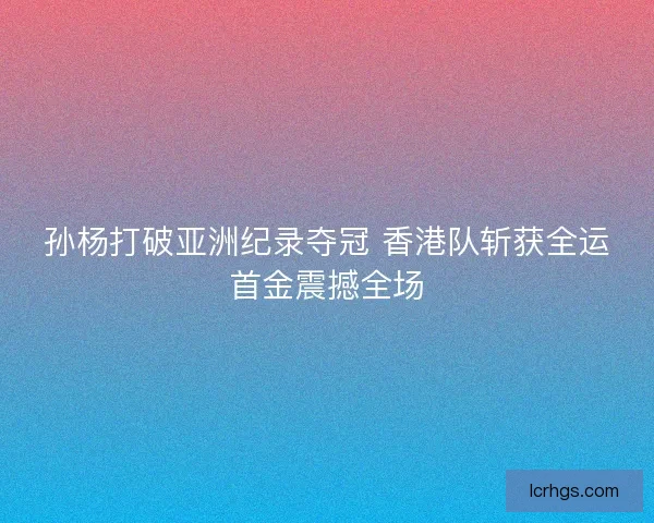 孙杨打破亚洲纪录夺冠 香港队斩获全运首金震撼全场