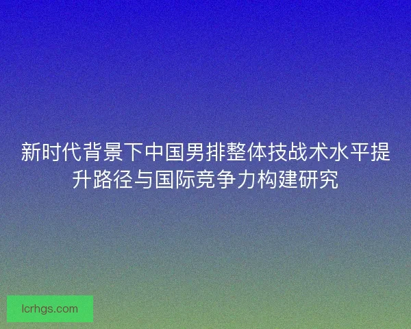 新时代背景下中国男排整体技战术水平提升路径与国际竞争力构建研究