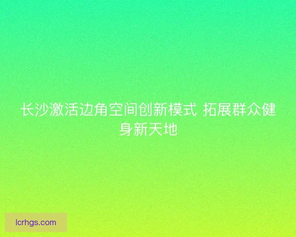 长沙激活边角空间创新模式 拓展群众健身新天地