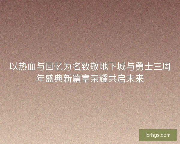 以热血与回忆为名致敬地下城与勇士三周年盛典新篇章荣耀共启未来