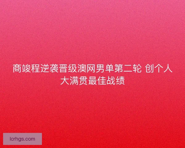 商竣程逆袭晋级澳网男单第二轮 创个人大满贯最佳战绩