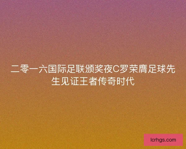 二零一六国际足联颁奖夜C罗荣膺足球先生见证王者传奇时代