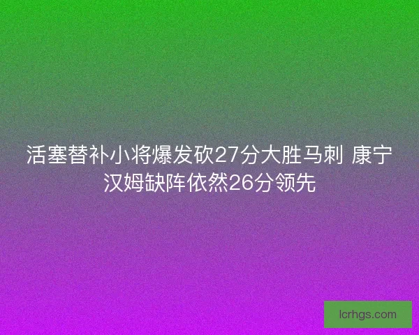 活塞替补小将爆发砍27分大胜马刺 康宁汉姆缺阵依然26分领先