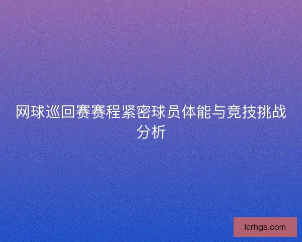 网球巡回赛赛程紧密球员体能与竞技挑战分析